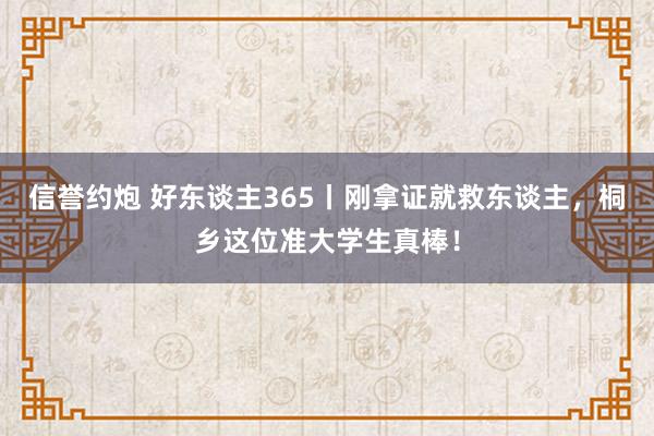 信誉约炮 好东谈主365丨刚拿证就救东谈主，桐乡这位准大学生真棒！