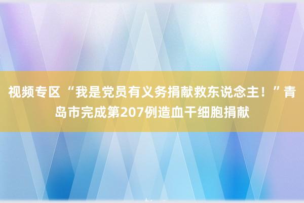 视频专区 “我是党员有义务捐献救东说念主！”青岛市完成第207例造血干细胞捐献