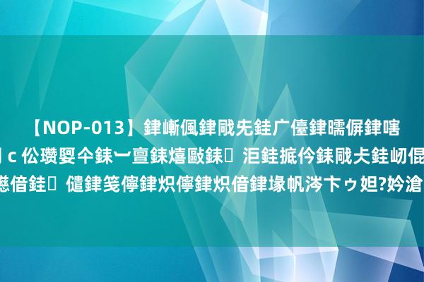 【NOP-013】銉嶃偑銉戙兂銈广儓銉曘偋銉嗐偅銉冦偡銉er.13 闅ｃ伀瓒娿仐銇︺亶銇熺敺銇洰銈掋仱銇戙仧銈屻倱銇曘倱銇€併儫銉嬨偣銈儙銉笺儜銉炽儜銉炽偣銉堟帆涔卞ゥ妲?妗滄湪銈屻倱 能免费办健康证还买假证，谁在图省事儿