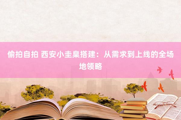 偷拍自拍 西安小圭臬搭建：从需求到上线的全场地领略