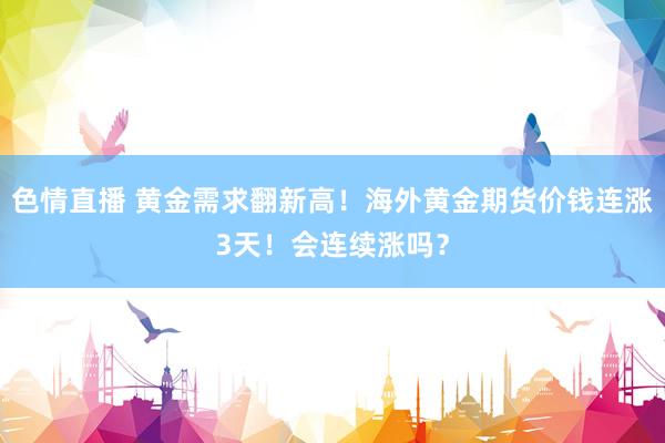 色情直播 黄金需求翻新高！海外黄金期货价钱连涨3天！会连续涨吗？