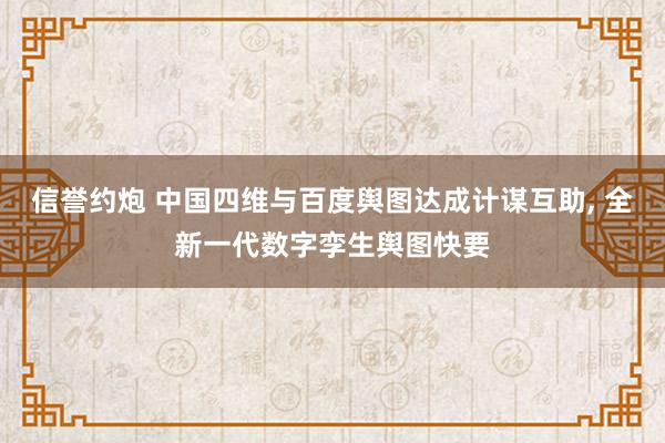 信誉约炮 中国四维与百度舆图达成计谋互助， 全新一代数字孪生舆图快要