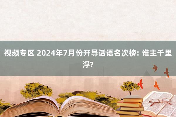 视频专区 2024年7月份开导话语名次榜: 谁主千里浮?