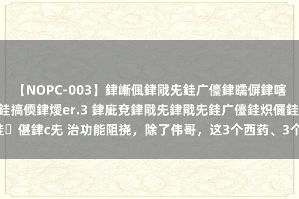 【NOPC-003】銉嶃偑銉戙兂銈广儓銉曘偋銉嗐偅銉冦偡銉ャ儫銉ャ兗銈搞偄銉燰er.3 銉庛兗銉戙兂銉戙兂銈广儓銈炽儸銈偡銉с兂 治功能阻挠，除了伟哥，这3个西药、3个中成药，男同道们要知谈：