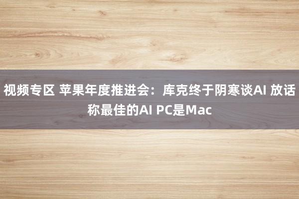 视频专区 苹果年度推进会：库克终于阴寒谈AI 放话称最佳的AI PC是Mac