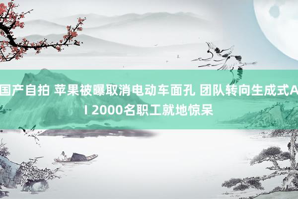 国产自拍 苹果被曝取消电动车面孔 团队转向生成式AI 2000名职工就地惊呆