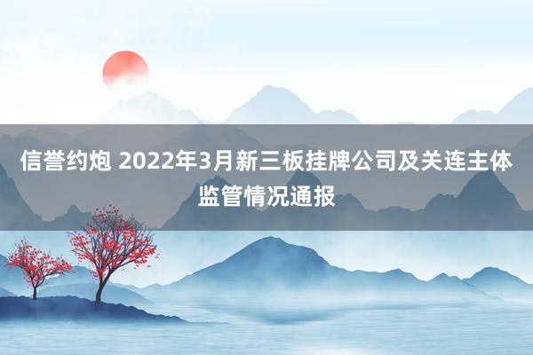 信誉约炮 2022年3月新三板挂牌公司及关连主体监管情况通报