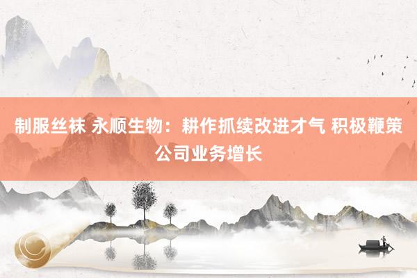 制服丝袜 永顺生物：耕作抓续改进才气 积极鞭策公司业务增长