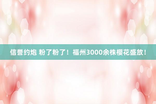 信誉约炮 粉了粉了！福州3000余株樱花盛放！