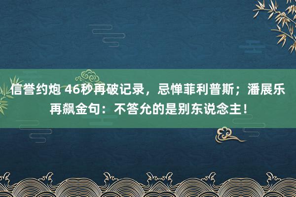 信誉约炮 46秒再破记录，忌惮菲利普斯；潘展乐再飙金句：不答允的是别东说念主！