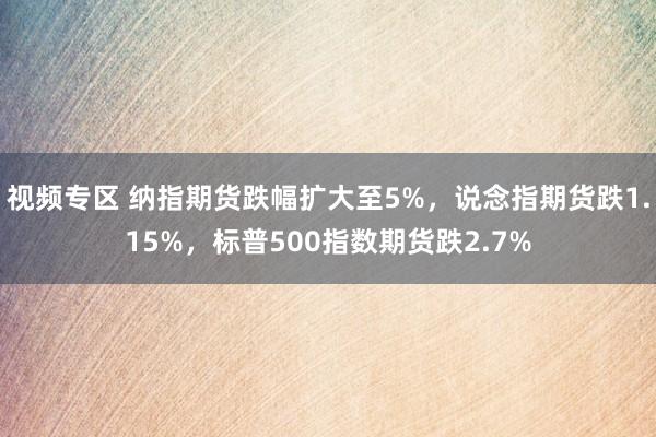 视频专区 纳指期货跌幅扩大至5%，说念指期货跌1.15%，标普500指数期货跌2.7%