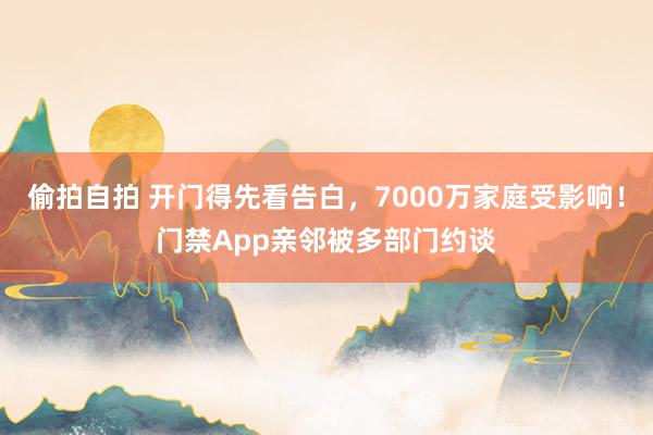 偷拍自拍 开门得先看告白，7000万家庭受影响！门禁App亲邻被多部门约谈