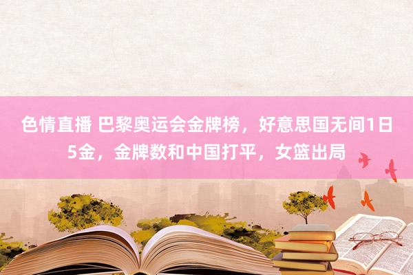 色情直播 巴黎奥运会金牌榜，好意思国无间1日5金，金牌数和中国打平，女篮出局