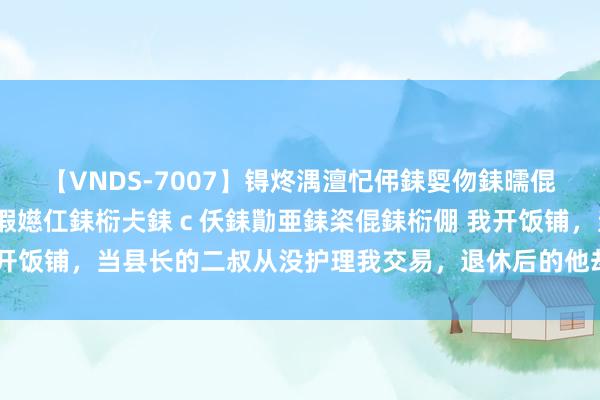 【VNDS-7007】锝炵湡澶忋伄銇娿伆銇曘倱锝?鐔熷コ銇犮仯銇﹁倢瑕嬨仜銇椼仧銇ｃ仸銇勩亜銇栥倱銇椼倗 我开饭铺，当县长的二叔从没护理我交易，退休后的他却庸碌带东谈主来