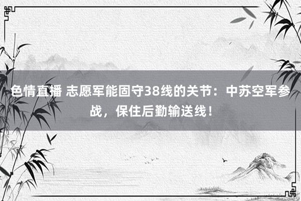 色情直播 志愿军能固守38线的关节：中苏空军参战，保住后勤输送线！