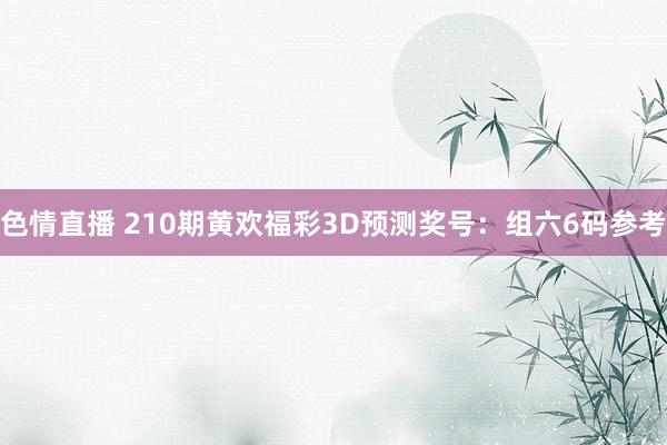 色情直播 210期黄欢福彩3D预测奖号：组六6码参考