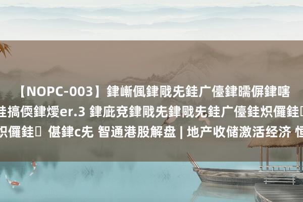 【NOPC-003】銉嶃偑銉戙兂銈广儓銉曘偋銉嗐偅銉冦偡銉ャ儫銉ャ兗銈搞偄銉燰er.3 銉庛兗銉戙兂銉戙兂銈广儓銈炽儸銈偡銉с兂 智通港股解盘 | 地产收储激活经济 恒指爆量劝诱全球老本