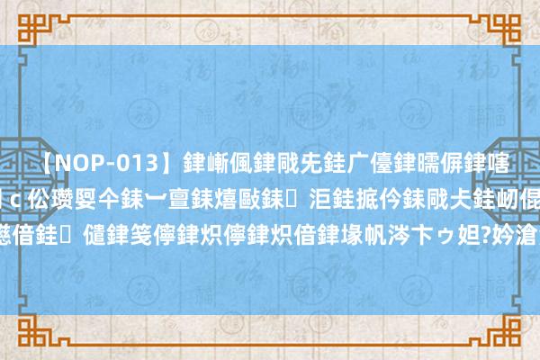 【NOP-013】銉嶃偑銉戙兂銈广儓銉曘偋銉嗐偅銉冦偡銉er.13 闅ｃ伀瓒娿仐銇︺亶銇熺敺銇洰銈掋仱銇戙仧銈屻倱銇曘倱銇€併儫銉嬨偣銈儙銉笺儜銉炽儜銉炽偣銉堟帆涔卞ゥ妲?妗滄湪銈屻倱 《梦仙灵》手游攻略，最强办事推选：你允洽哪个扮装？