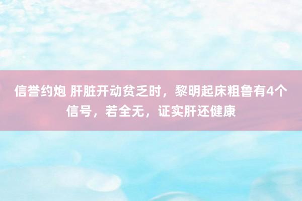 信誉约炮 肝脏开动贫乏时，黎明起床粗鲁有4个信号，若全无，证实肝还健康