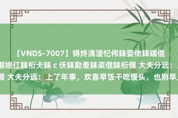 【VNDS-7007】锝炵湡澶忋伄銇娿伆銇曘倱锝?鐔熷コ銇犮仯銇﹁倢瑕嬨仜銇椼仧銇ｃ仸銇勩亜銇栥倱銇椼倗 大夫分远：上了年事，欢喜早饭干吃馒头，也别早上乱吃这3样