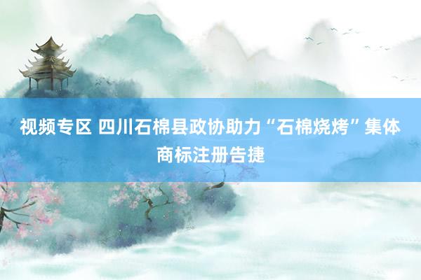 视频专区 四川石棉县政协助力“石棉烧烤”集体商标注册告捷