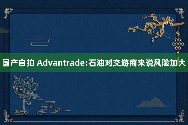 国产自拍 Advantrade:石油对交游商来说风险加大