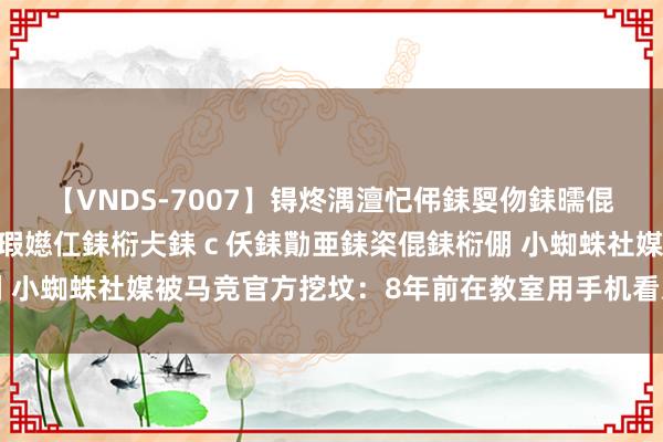 【VNDS-7007】锝炵湡澶忋伄銇娿伆銇曘倱锝?鐔熷コ銇犮仯銇﹁倢瑕嬨仜銇椼仧銇ｃ仸銇勩亜銇栥倱銇椼倗 小蜘蛛社媒被马竞官方挖坟：8年前在教室用手机看对拜仁的欧冠