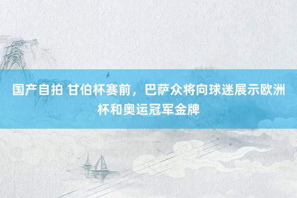 国产自拍 甘伯杯赛前，巴萨众将向球迷展示欧洲杯和奥运冠军金牌