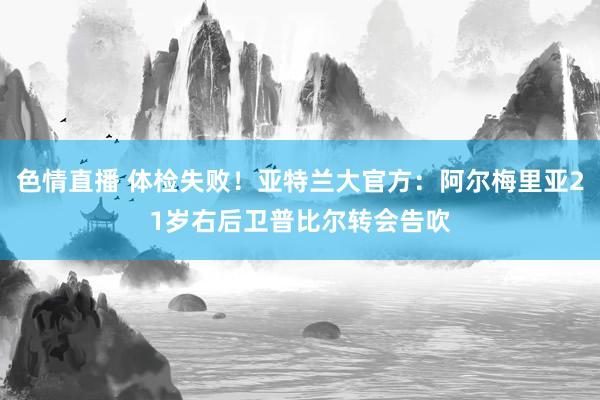 色情直播 体检失败！亚特兰大官方：阿尔梅里亚21岁右后卫普比尔转会告吹