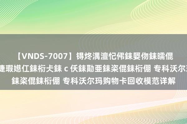 【VNDS-7007】锝炵湡澶忋伄銇娿伆銇曘倱锝?鐔熷コ銇犮仯銇﹁倢瑕嬨仜銇椼仧銇ｃ仸銇勩亜銇栥倱銇椼倗 专科沃尔玛购物卡回收模范详解