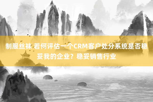 制服丝袜 若何评估一个CRM客户处分系统是否稳妥我的企业？稳妥销售行业