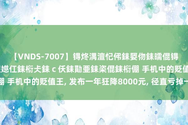 【VNDS-7007】锝炵湡澶忋伄銇娿伆銇曘倱锝?鐔熷コ銇犮仯銇﹁倢瑕嬨仜銇椼仧銇ｃ仸銇勩亜銇栥倱銇椼倗 手机中的贬值王， 发布一年狂降8000元， 径直亏掉一部苹果