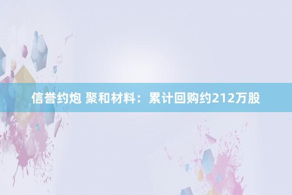 信誉约炮 聚和材料：累计回购约212万股