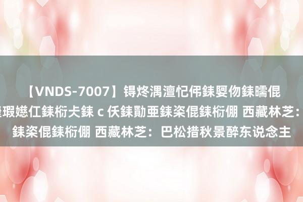 【VNDS-7007】锝炵湡澶忋伄銇娿伆銇曘倱锝?鐔熷コ銇犮仯銇﹁倢瑕嬨仜銇椼仧銇ｃ仸銇勩亜銇栥倱銇椼倗 西藏林芝：巴松措秋景醉东说念主