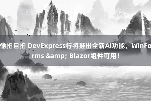 偷拍自拍 DevExpress行将推出全新AI功能，WinForms & Blazor组件可用！