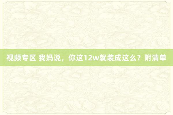 视频专区 我妈说，你这12w就装成这么？附清单