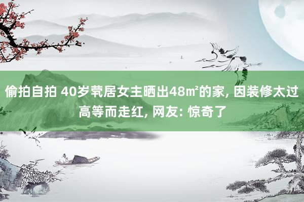 偷拍自拍 40岁茕居女主晒出48㎡的家， 因装修太过高等而走红， 网友: 惊奇了