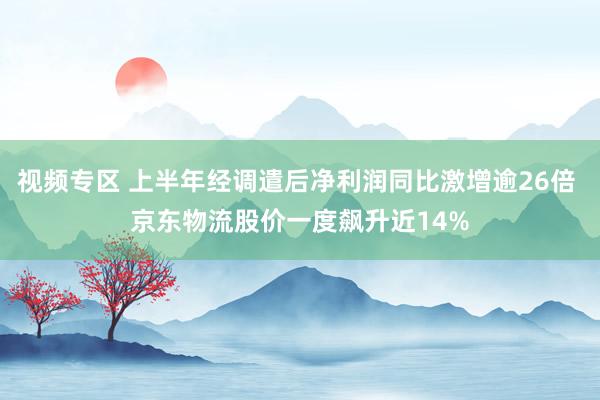 视频专区 上半年经调遣后净利润同比激增逾26倍 京东物流股价一度飙升近14%