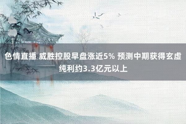 色情直播 威胜控股早盘涨近5% 预测中期获得玄虚纯利约3.3亿元以上