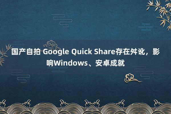 国产自拍 Google Quick Share存在舛讹，影响Windows、安卓成就