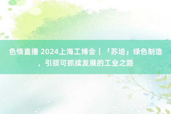 色情直播 2024上海工博会｜「苏培」绿色制造，引颈可抓续发展的工业之路