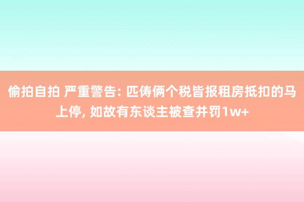 偷拍自拍 严重警告: 匹俦俩个税皆报租房抵扣的马上停， 如故有东谈主被查并罚1w+