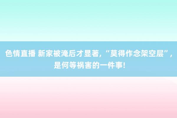 色情直播 新家被淹后才显著， “莫得作念架空层”， 是何等祸害的一件事!