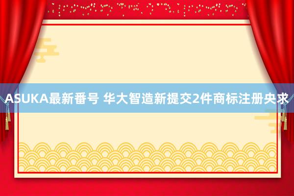 ASUKA最新番号 华大智造新提交2件商标注册央求