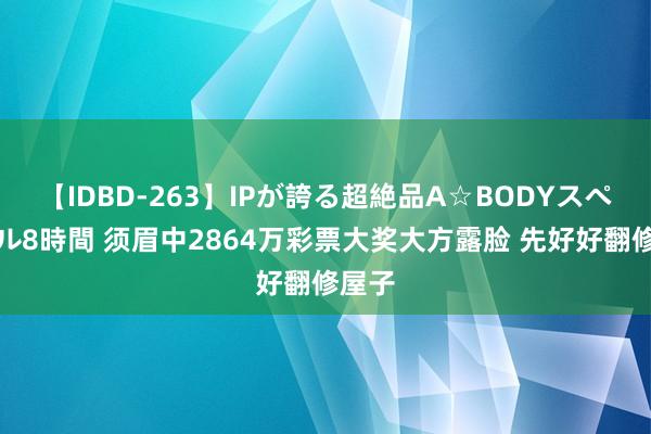 【IDBD-263】IPが誇る超絶品A☆BODYスペシャル8時間 须眉中2864万彩票大奖大方露脸 先好好翻修屋子