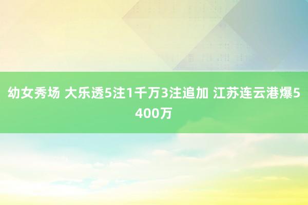 幼女秀场 大乐透5注1千万3注追加 江苏连云港爆5400万