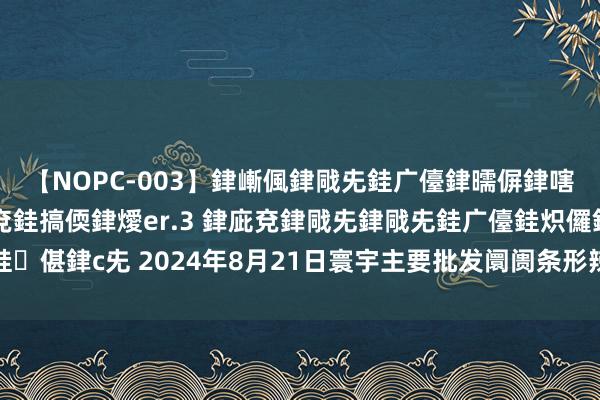 【NOPC-003】銉嶃偑銉戙兂銈广儓銉曘偋銉嗐偅銉冦偡銉ャ儫銉ャ兗銈搞偄銉燰er.3 銉庛兗銉戙兂銉戙兂銈广儓銈炽儸銈偡銉с兂 2024年8月21日寰宇主要批发阛阓条形辣椒干（长线椒）价钱行情