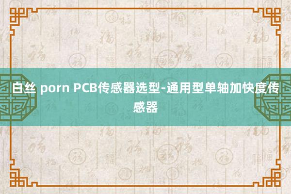 白丝 porn PCB传感器选型-通用型单轴加快度传感器