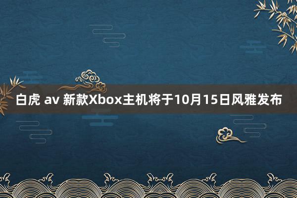 白虎 av 新款Xbox主机将于10月15日风雅发布