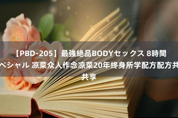 【PBD-205】最強絶品BODYセックス 8時間スペシャル 凉菜众人作念凉菜20年终身所学配方配方共享